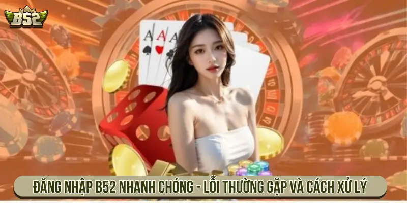Hướng Dẫn Đăng Nhập B52 Truy Cập Tài Khoản Nhanh Chóng Đăng nhập B52 nhanh chóng - Lỗi thường gặp và cách xử lý